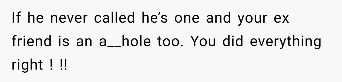 If he never called he’s one and your ex friend is an a__hole too. You did everything right ! !!