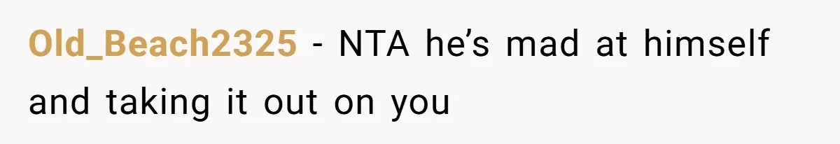 Old_Beach2325 − NTA he’s mad at himself and taking it out on you