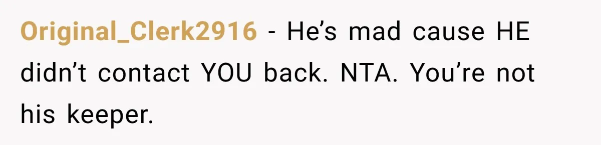 Original_Clerk2916 − He’s mad cause HE didn’t contact YOU back. NTA. You’re not his keeper.