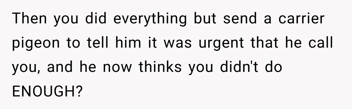 Then you did everything but send a carrier pigeon to tell him it was urgent that he call you, and he now thinks you didn't do ENOUGH?