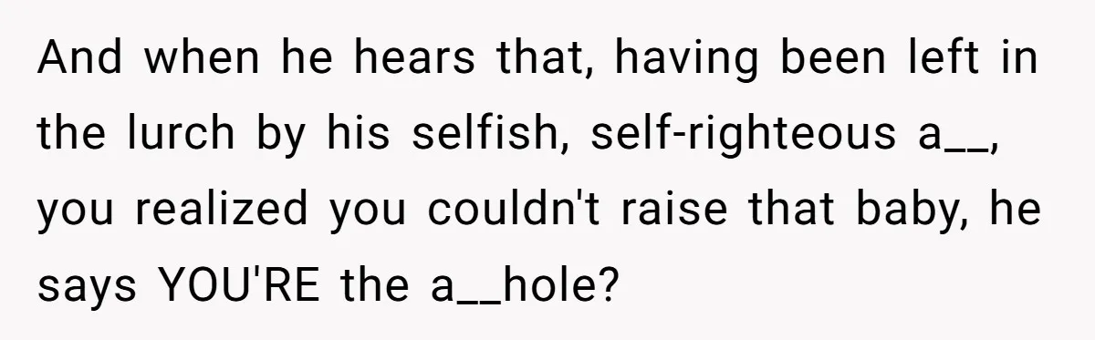 And when he hears that, having been left in the lurch by his selfish, self-righteous a__, you realized you couldn't raise that baby, he says YOU'RE the a__hole?