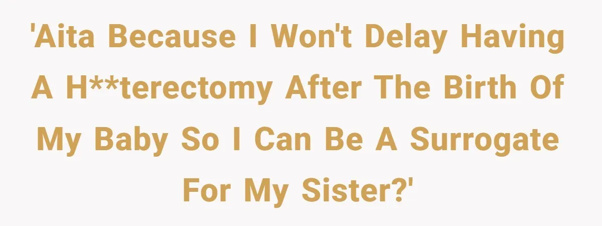 'AITA because I won't delay having a h**terectomy after the birth of my baby so I can be a surrogate for my sister?'