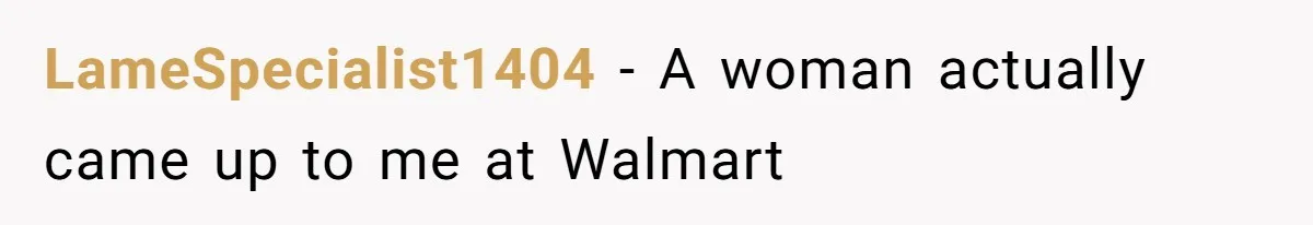 LameSpecialist1404 − A woman actually came up to me at Walmart