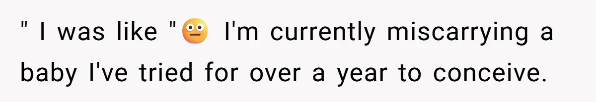 " I was like "😐 I'm currently miscarrying a baby I've tried for over a year to conceive.