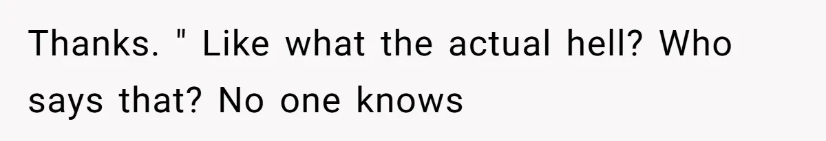 Thanks. " Like what the actual hell? Who says that? No one knows