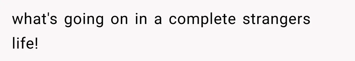 what's going on in a complete strangers life!