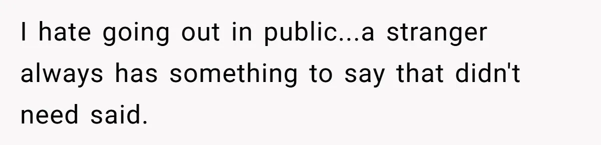 I hate going out in public...a stranger always has something to say that didn't need said.