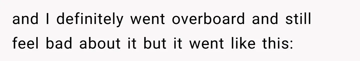 and I definitely went overboard and still feel bad about it but it went like this: