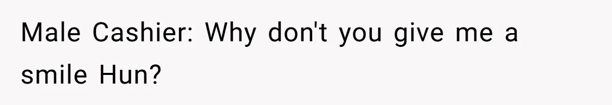 Male Cashier: Why don't you give me a smile Hun?