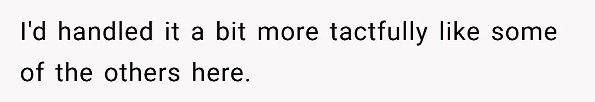 I'd handled it a bit more tactfully like some of the others here.