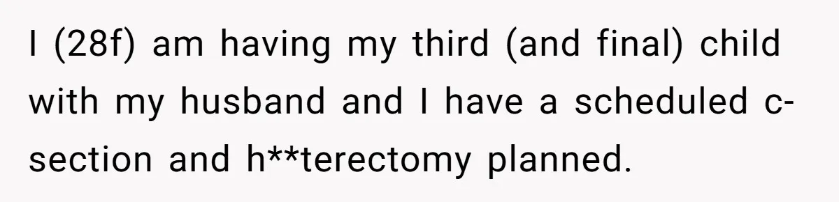 I (28f) am having my third (and final) child with my husband and I have a scheduled c-section and h**terectomy planned.