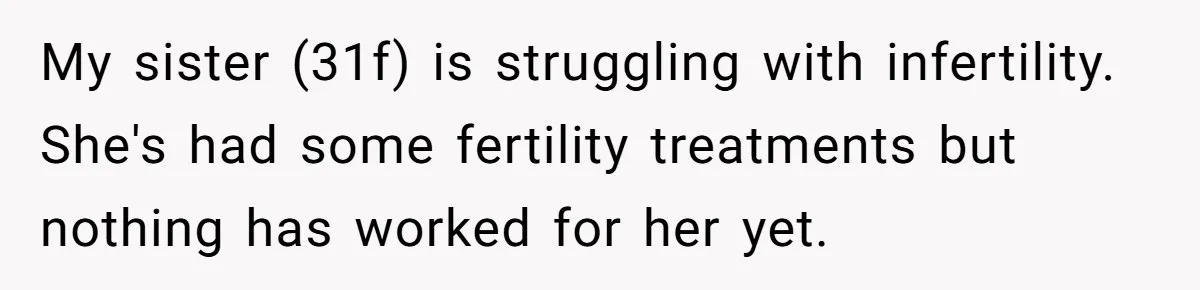 My sister (31f) is struggling with infertility. She's had some fertility treatments but nothing has worked for her yet.