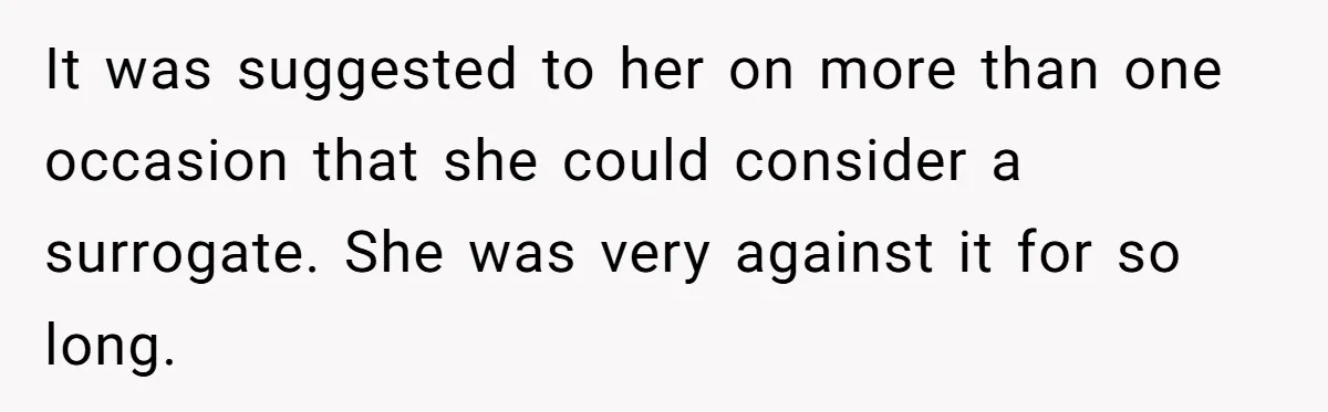 It was suggested to her on more than one occasion that she could consider a surrogate. She was very against it for so long.