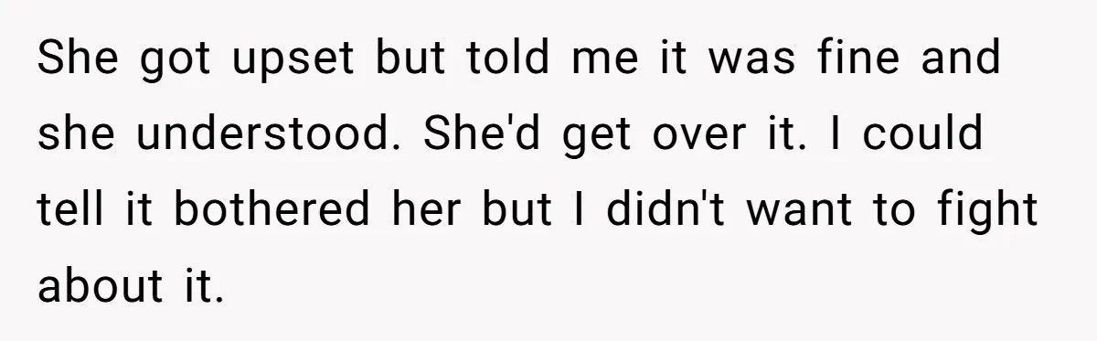 She got upset but told me it was fine and she understood. She'd get over it. I could tell it bothered her but I didn't want to fight about it.