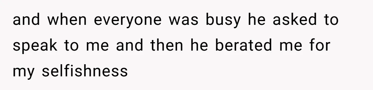 and when everyone was busy he asked to speak to me and then he berated me for my selfishness