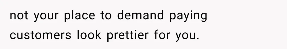 not your place to demand paying customers look prettier for you.