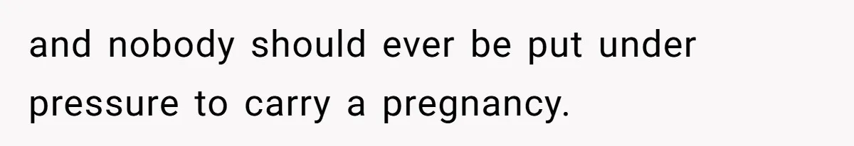 and nobody should ever be put under pressure to carry a pregnancy.