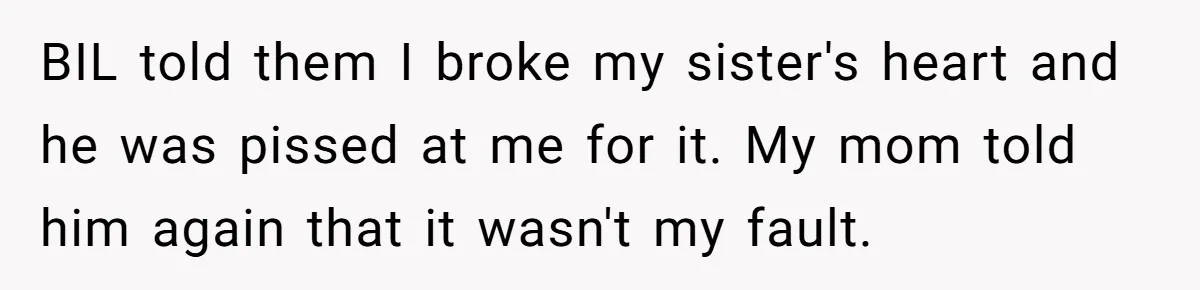 BIL told them I broke my sister's heart and he was pissed at me for it. My mom told him again that it wasn't my fault.
