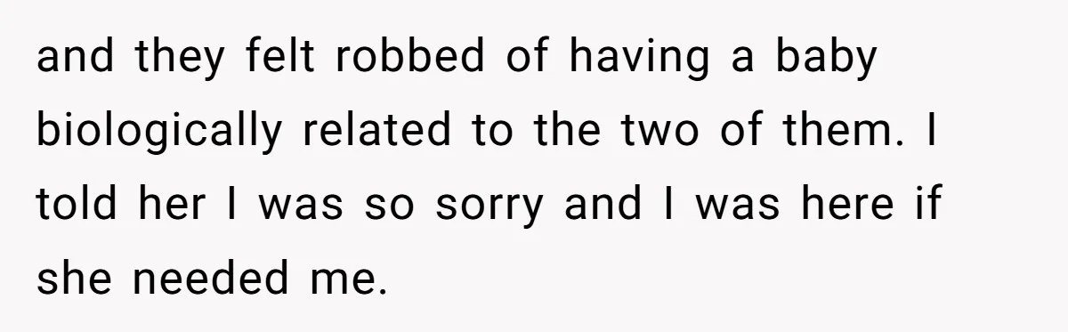 and they felt robbed of having a baby biologically related to the two of them. I told her I was so sorry and I was here if she needed me.