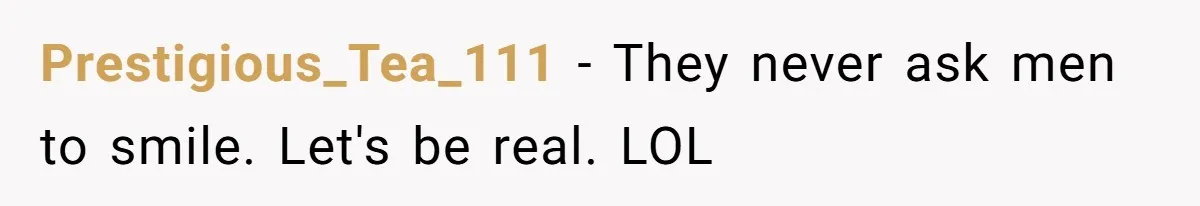 Prestigious_Tea_111 − They never ask men to smile. Let's be real. LOL
