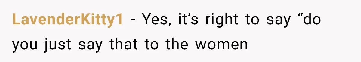 LavenderKitty1 − Yes, it’s right to say “do you just say that to the women