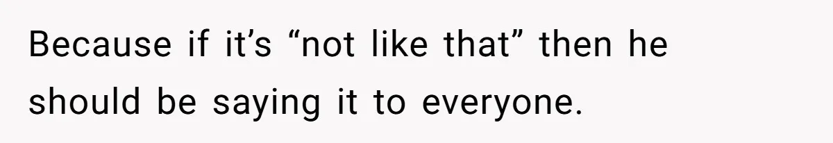 Because if it’s “not like that” then he should be saying it to everyone.