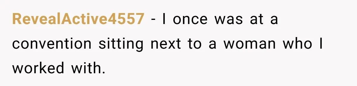 RevealActive4557 − I once was at a convention sitting next to a woman who I worked with.