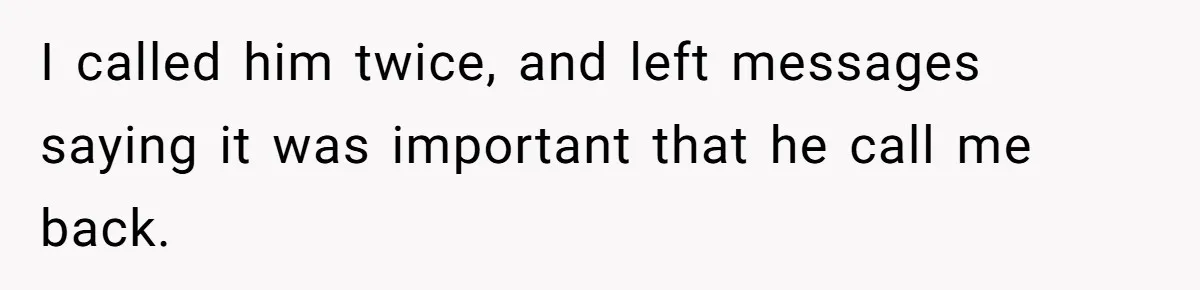 I called him twice, and left messages saying it was important that he call me back.