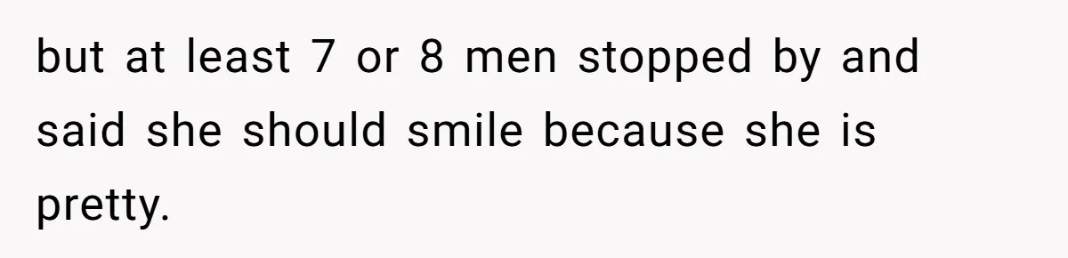 but at least 7 or 8 men stopped by and said she should smile because she is pretty.