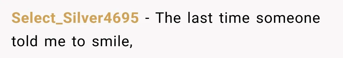 Select_Silver4695 − The last time someone told me to smile,