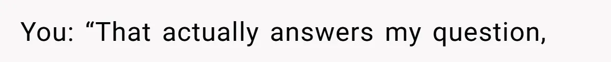 You: “That actually answers my question,