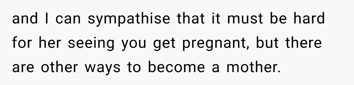 and I can sympathise that it must be hard for her seeing you get pregnant, but there are other ways to become a mother.