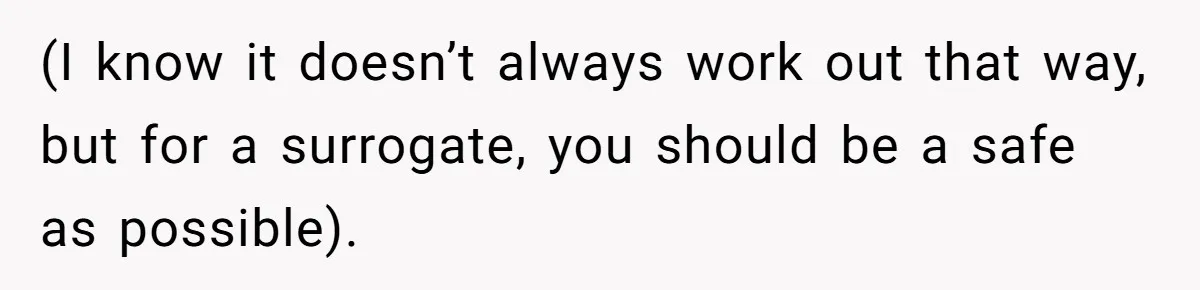 (I know it doesn’t always work out that way, but for a surrogate, you should be a safe as possible).