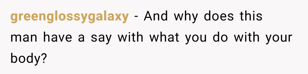 greenglossygalaxy − And why does this man have a say with what you do with your body?