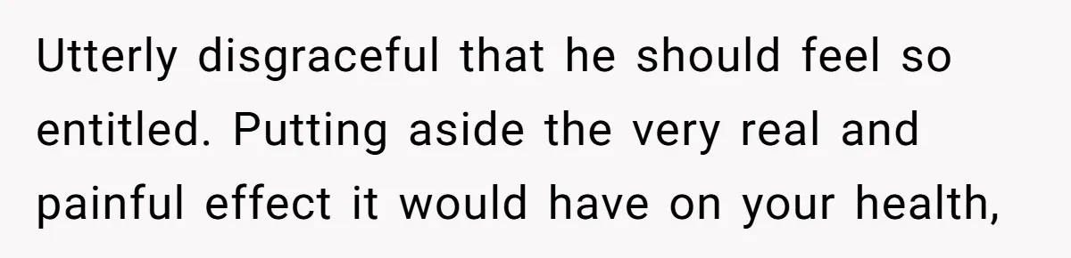 Utterly disgraceful that he should feel so entitled. Putting aside the very real and painful effect it would have on your health,