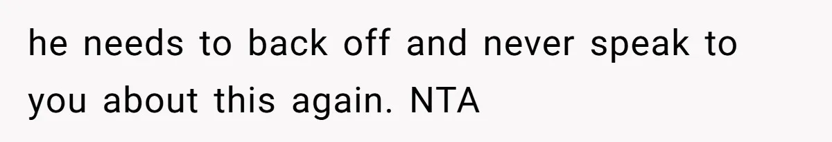 he needs to back off and never speak to you about this again. NTA