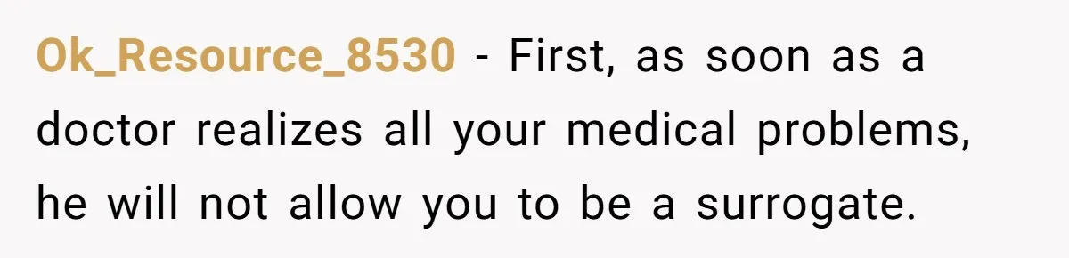 Ok_Resource_8530 − First, as soon as a doctor realizes all your medical problems, he will not allow you to be a surrogate.