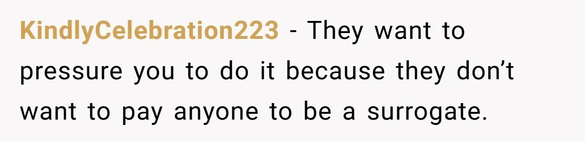 KindlyCelebration223 − They want to pressure you to do it because they don’t want to pay anyone to be a surrogate.