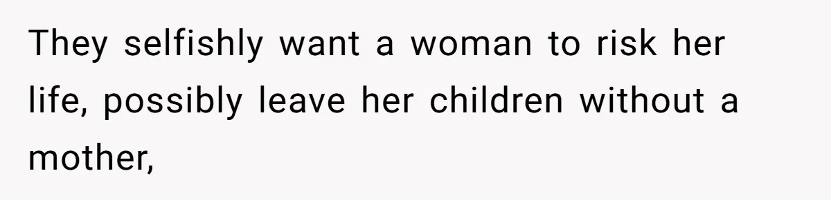 They selfishly want a woman to risk her life, possibly leave her children without a mother,