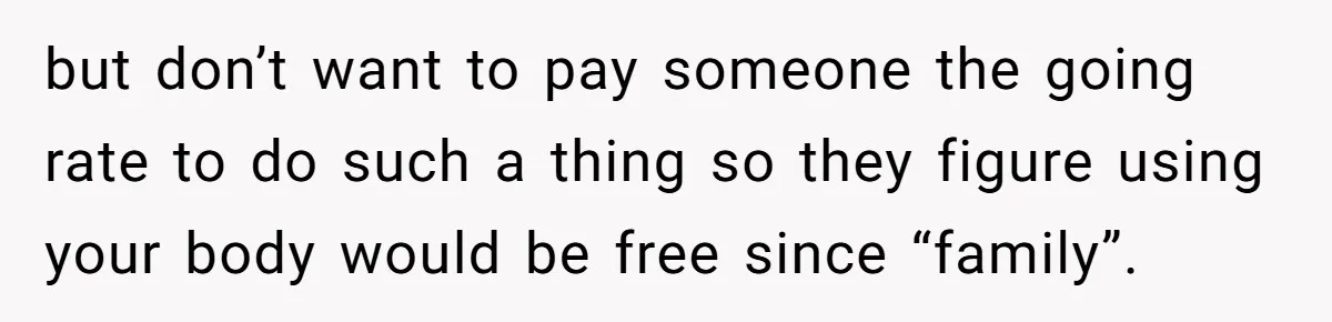 but don’t want to pay someone the going rate to do such a thing so they figure using your body would be free since “family”.