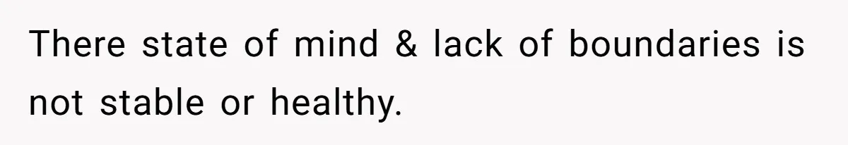 There state of mind & lack of boundaries is not stable or healthy.