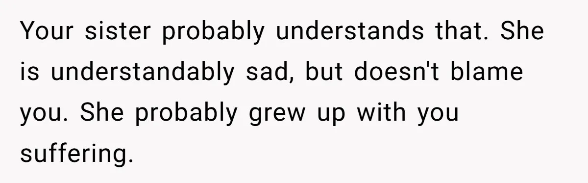 Your sister probably understands that. She is understandably sad, but doesn't blame you. She probably grew up with you suffering.