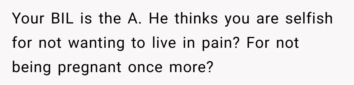 Your BIL is the A. He thinks you are selfish for not wanting to live in pain? For not being pregnant once more?