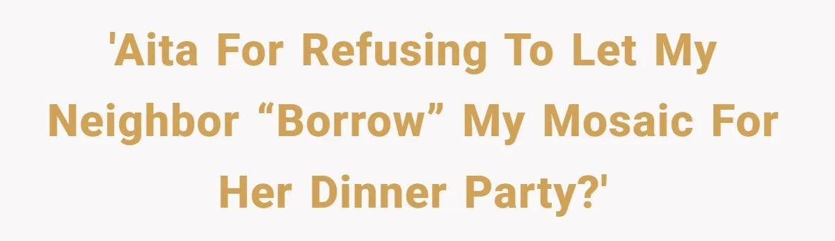 'AITA for refusing to let my neighbor “borrow” my mosaic for her dinner party?'