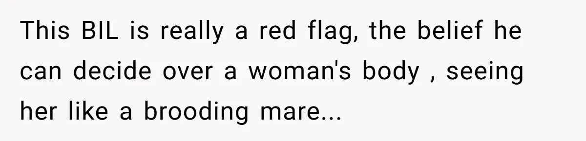 This BIL is really a red flag, the belief he can decide over a woman's body , seeing her like a brooding mare...