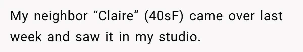 My neighbor “Claire” (40sF) came over last week and saw it in my studio.