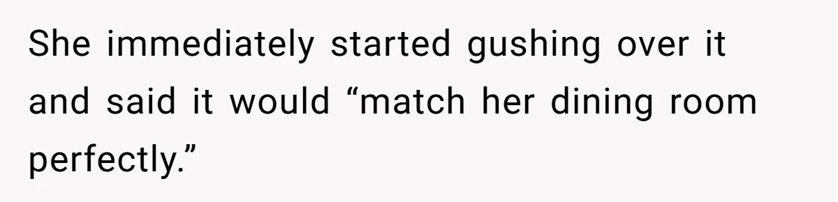 She immediately started gushing over it and said it would “match her dining room perfectly.”