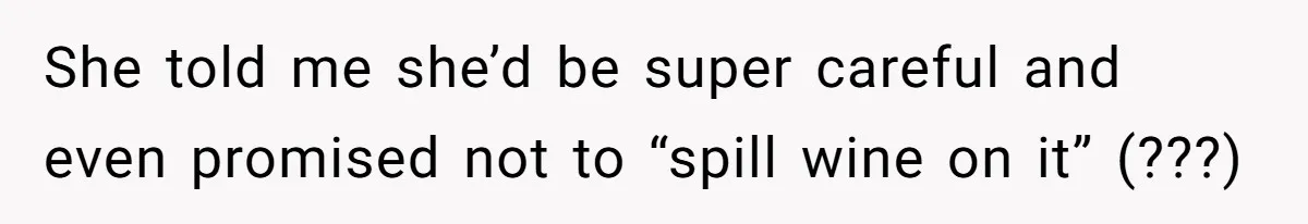 She told me she’d be super careful and even promised not to “spill wine on it” (???)