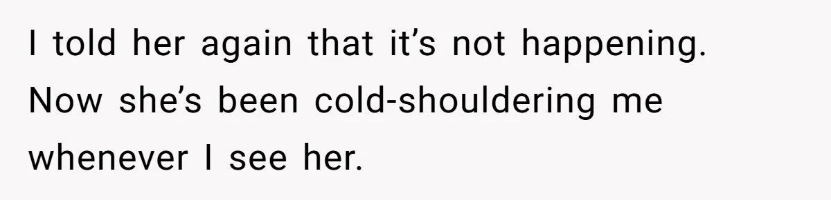 I told her again that it’s not happening. Now she’s been cold-shouldering me whenever I see her.