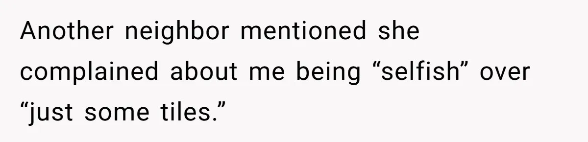 Another neighbor mentioned she complained about me being “selfish” over “just some tiles.”